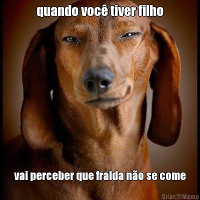 quando voc tiver filho vai perceber que fralda no se come