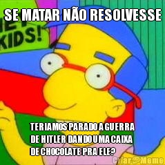 SE MATAR NO RESOLVESSE TERIAMOS PARADO A GUERRA
DE HITLER DANDO UMA CAIXA
DE CHOCOLATE PRA ELE?