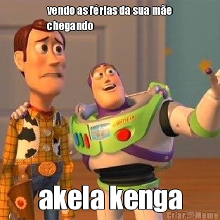 vendo as frias da sua me
chegando akela kenga