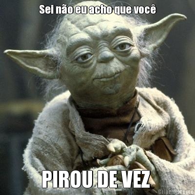 Sei no eu acho que voc PIROU DE VEZ 