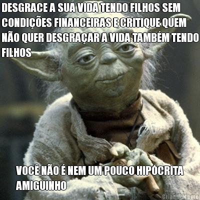 DESGRACE A SUA VIDA TENDO FILHOS SEM
CONDIES FINANCEIRAS E CRITIQUE QUEM
NO QUER DESGRAAR A VIDA TAMBM TENDO
FILHOS VOC NO  NEM UM POUCO HIPCRITA
AMIGUINHO