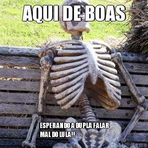 AQUI DE BOAS ESPERANDO A DUPLA FALAR
MAL DO LULA!!