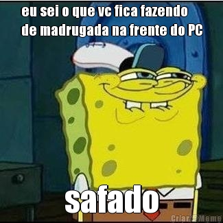 eu sei o que vc fica fazendo
de madrugada na frente do PC safado