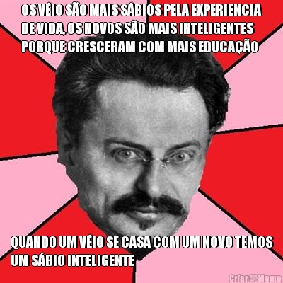 OS VIO SO MAIS SBIOS PELA EXPERIENCIA
DE VIDA, OS NOVOS SO MAIS INTELIGENTES
PORQUE CRESCERAM COM MAIS EDUCAO  QUANDO UM VIO SE CASA COM UM NOVO TEMOS
UM SBIO INTELIGENTE