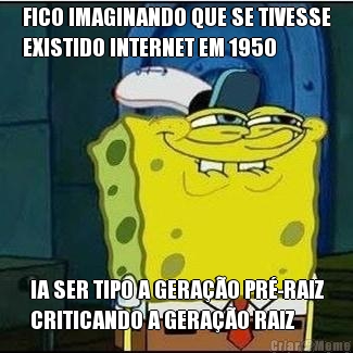 FICO IMAGINANDO QUE SE TIVESSE
EXISTIDO INTERNET EM 1950 IA SER TIPO A GERAO PR-RAIZ
CRITICANDO A GERAO RAIZ