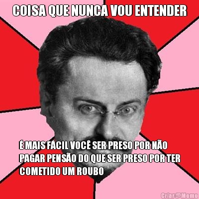 COISA QUE NUNCA VOU ENTENDER  MAIS FCIL VOC SER PRESO POR NO
PAGAR PENSO DO QUE SER PRESO POR TER
COMETIDO UM ROUBO