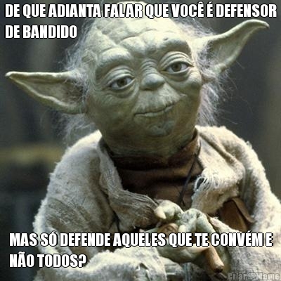 DE QUE ADIANTA FALAR QUE VOC  DEFENSOR
DE BANDIDO MAS S DEFENDE AQUELES QUE TE CONVM E
NO TODOS?