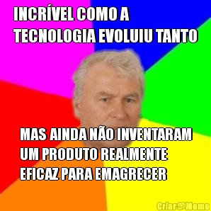 INCRVEL COMO A
TECNOLOGIA EVOLUIU TANTO MAS AINDA NO INVENTARAM
UM PRODUTO REALMENTE
EFICAZ PARA EMAGRECER