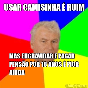 USAR CAMISINHA  RUIM MAS ENGRAVIDAR E PAGAR
PENSO POR 18 ANOS  PIOR
AINDA