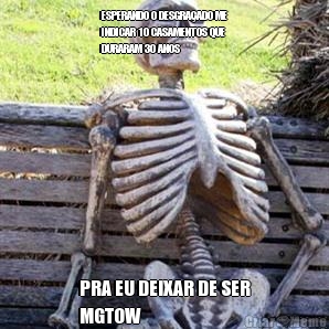 ESPERANDO O DESGRAADO ME
INDICAR 10 CASAMENTOS QUE
DURARAM 30 ANOS PRA EU DEIXAR DE SER
MGTOW