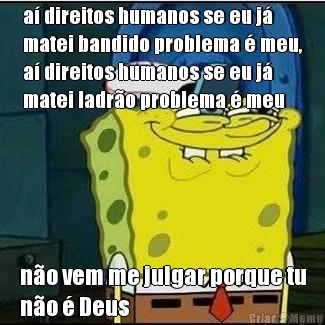 a direitos humanos se eu j
matei bandido problema  meu,
a direitos humanos se eu j
matei ladro problema  meu no vem me julgar porque tu
no  Deus