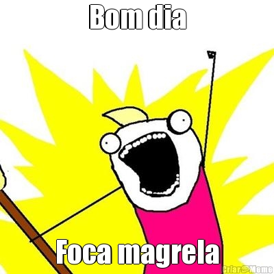 Bom dia Foca magrela