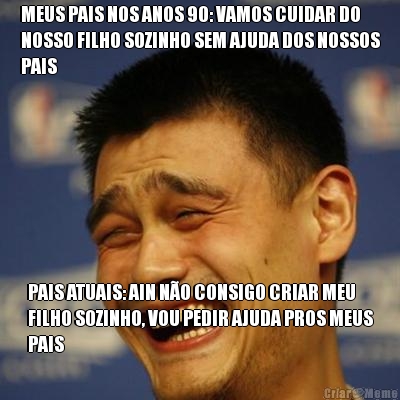 MEUS PAIS NOS ANOS 90: VAMOS CUIDAR DO
NOSSO FILHO SOZINHO SEM AJUDA DOS NOSSOS
PAIS PAIS ATUAIS: AIN NO CONSIGO CRIAR MEU
FILHO SOZINHO, VOU PEDIR AJUDA PROS MEUS
PAIS