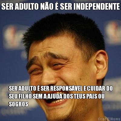 SER ADULTO NO  SER INDEPENDENTE SER ADULTO  SER RESPONSVEL E CUIDAR DO
SEU FILHO SEM A AJUDA DOS TEUS PAIS OU
SOGROS