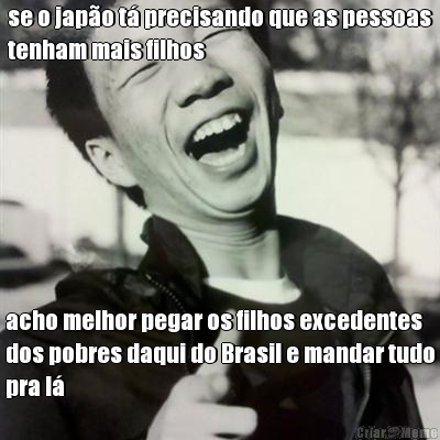 se o japo t precisando que as pessoas
tenham mais filhos acho melhor pegar os filhos excedentes
dos pobres daqui do Brasil e mandar tudo
pra l