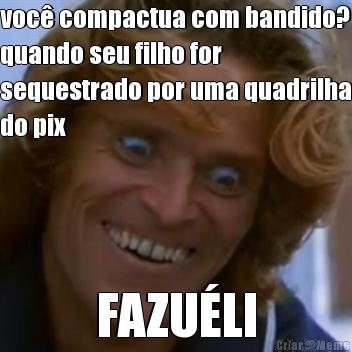 voc compactua com bandido?
quando seu filho for
sequestrado por uma quadrilha
do pix FAZULI