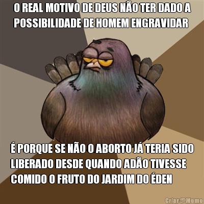 O REAL MOTIVO DE DEUS NO TER DADO A
POSSIBILIDADE DE HOMEM ENGRAVIDAR  PORQUE SE NO O ABORTO J TERIA SIDO
LIBERADO DESDE QUANDO ADO TIVESSE
COMIDO O FRUTO DO JARDIM DO DEN