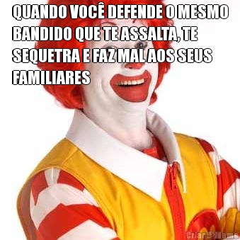 QUANDO VOC DEFENDE O MESMO
BANDIDO QUE TE ASSALTA, TE
SEQUETRA E FAZ MAL AOS SEUS
FAMILIARES 