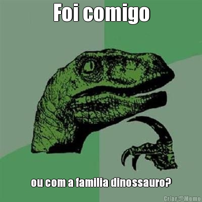 Foi comigo ou com a familia dinossauro?