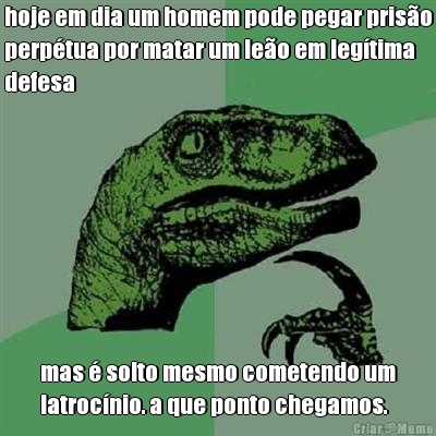 hoje em dia um homem pode pegar priso
perptua por matar um leo em legtima
defesa mas  solto mesmo cometendo um
latrocnio. a que ponto chegamos.