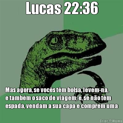 Lucas 22:36 Mas agora, se vocs tm bolsa, levem-na,
e tambm o saco de viagem; e, se no tm
espada, vendam a sua capa e comprem uma