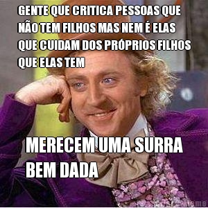 GENTE QUE CRITICA PESSOAS QUE
NO TEM FILHOS MAS NEM  ELAS
QUE CUIDAM DOS PRPRIOS FILHOS
QUE ELAS TEM MERECEM UMA SURRA
BEM DADA