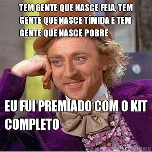 TEM GENTE QUE NASCE FEIA, TEM
GENTE QUE NASCE TMIDA E TEM
GENTE QUE NASCE POBRE EU FUI PREMIADO COM O KIT
COMPLETO