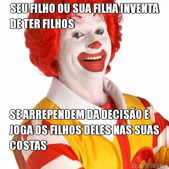 SEU FILHO OU SUA FILHA INVENTA
DE TER FILHOS SE ARREPENDEM DA DECISO E
JOGA OS FILHOS DELES NAS SUAS
COSTAS