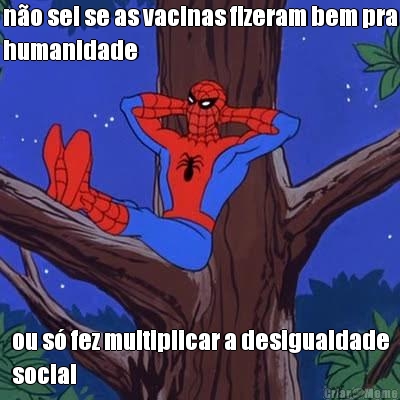 no sei se as vacinas fizeram bem pra
humanidade ou s fez multiplicar a desigualdade
social