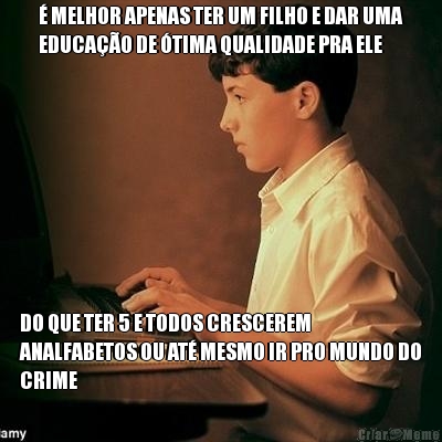  MELHOR APENAS TER UM FILHO E DAR UMA
EDUCAO DE TIMA QUALIDADE PRA ELE DO QUE TER 5 E TODOS CRESCEREM
ANALFABETOS OU AT MESMO IR PRO MUNDO DO
CRIME