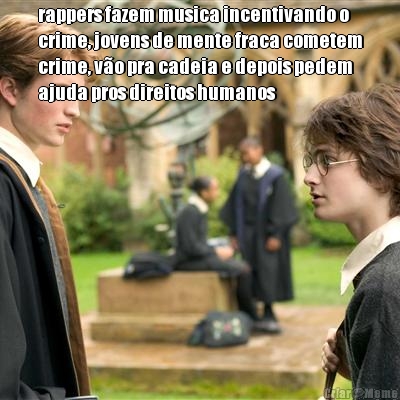 rappers fazem musica incentivando o
crime, jovens de mente fraca cometem
crime, vo pra cadeia e depois pedem
ajuda pros direitos humanos 