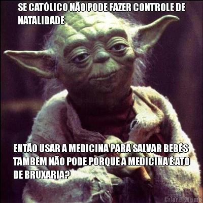 SE CATLICO NO PODE FAZER CONTROLE DE
NATALIDADE ENTO USAR A MEDICINA PARA SALVAR BEBS
TAMBM NO PODE PORQUE A MEDICINA  ATO
DE BRUXARIA?