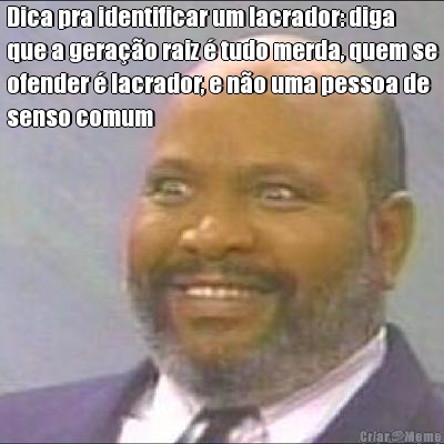 Dica pra identificar um lacrador: diga
que a gerao raiz  tudo merda, quem se
ofender  lacrador, e no uma pessoa de
senso comum 