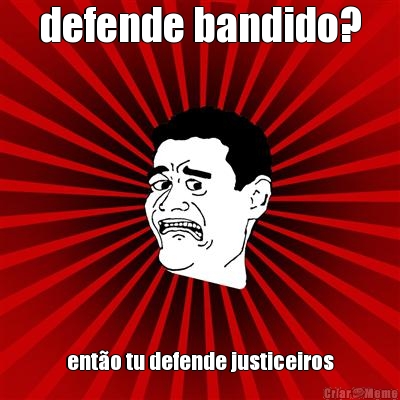 defende bandido? ento tu defende justiceiros