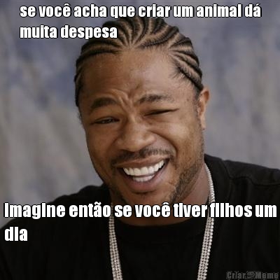 se voc acha que criar um animal d
muita despesa imagine ento se voc tiver filhos um
dia