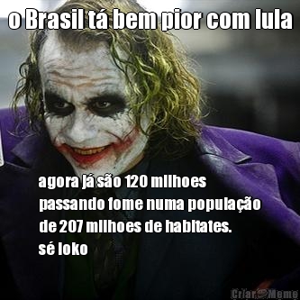 o Brasil t bem pior com lula agora j so 120 milhoes
passando fome numa populao
de 207 milhoes de habitates.
s loko