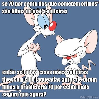 se 70 por cento dos que cometem crimes
so filhos de mes solteiras ento se todas essas mes solteiras
tivessem sido laqueadas antes de terem
filhos o Brasil seria 70 por cento mais
seguro que agora?