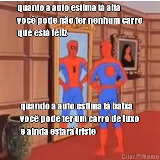 quanto a auto estima t alta
voc pode no ter nenhum carro
que est feliz quando a auto estima t baixa
voc pode ter um carro de luxo
e ainda estar triste