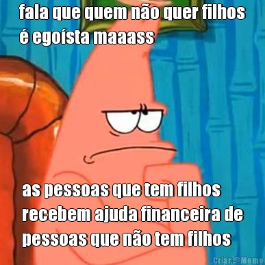 fala que quem no quer filhos
 egosta maaass as pessoas que tem filhos
recebem ajuda financeira de
pessoas que no tem filhos