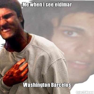 Me when I see eldimar Washington Barcelos

