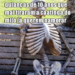 quianas de 10 anos que
mal tiraram a caatinga do
mijo j querem namorar 