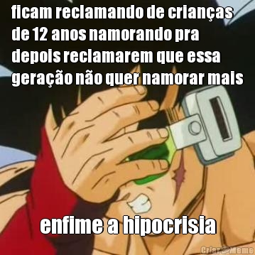 ficam reclamando de crianas
de 12 anos namorando pra
depois reclamarem que essa
gerao no quer namorar mais enfime a hipocrisia