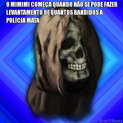 O MIMIMI COMEA QUANDO NO SE PODE FAZER
LEVANTAMENTO DE QUANTOS BANDIDOS A
POLCIA MATA 