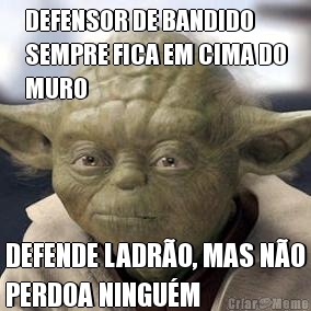 DEFENSOR DE BANDIDO
SEMPRE FICA EM CIMA DO
MURO DEFENDE LADRO, MAS NO
PERDOA NINGUM