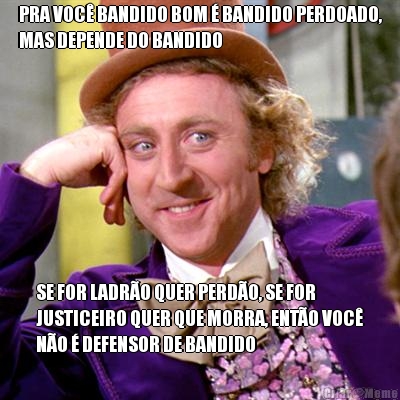 PRA VOC BANDIDO BOM  BANDIDO PERDOADO,
MAS DEPENDE DO BANDIDO SE FOR LADRO QUER PERDO, SE FOR
JUSTICEIRO QUER QUE MORRA, ENTO VOC
NO  DEFENSOR DE BANDIDO