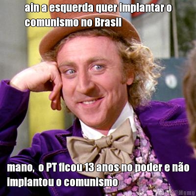 ain a esquerda quer implantar o
comunismo no Brasil mano,  o PT ficou 13 anos no poder e no
implantou o comunismo