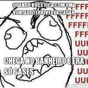 QUANDO VOC FICA COM UMA
VONTADE TERRIVEL DE CAGAR CHEGA NO BANHEIRO E ERA
S GASES