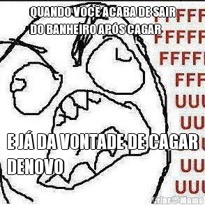 QUANDO VOC ACABA DE SAIR
DO BANHEIRO APS CAGAR E J DA VONTADE DE CAGAR
DENOVO