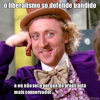 o liberalismo s defende bandido e eu no sei o porqu do brasil est
mais conservador