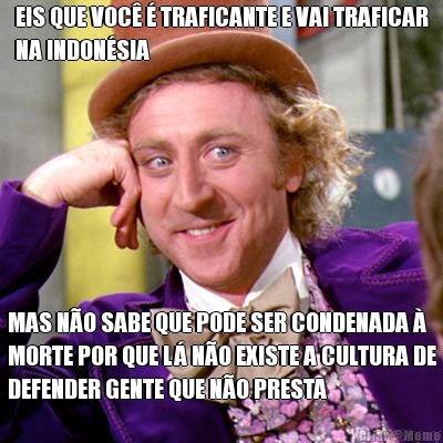 EIS QUE VOC  TRAFICANTE E VAI TRAFICAR
NA INDONSIA MAS NO SABE QUE PODE SER CONDENADA 
MORTE POR QUE L NO EXISTE A CULTURA DE
DEFENDER GENTE QUE NO PRESTA